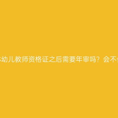 考了吉林幼儿教师资格证之后需要年审吗？会不会过期？
