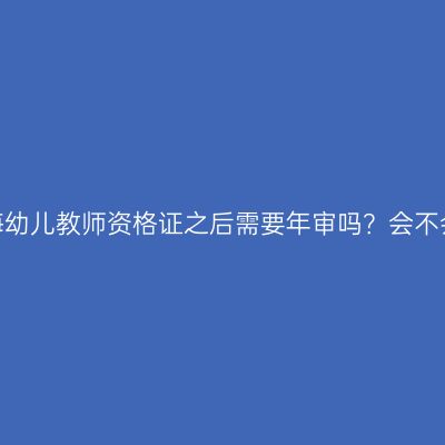 考了青海幼儿教师资格证之后需要年审吗？会不会过期？