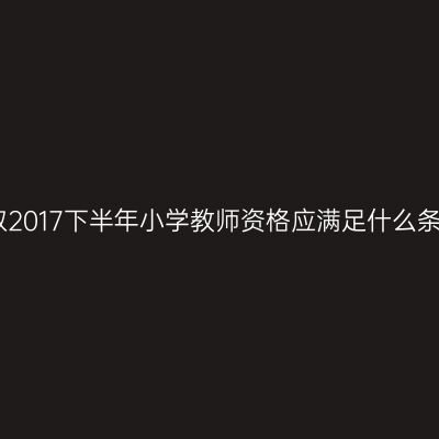 考取2017下半年小学教师资格应满足什么条件
