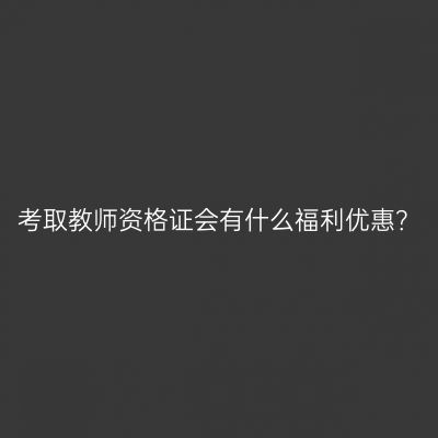 考取教师资格证会有什么福利优惠？
