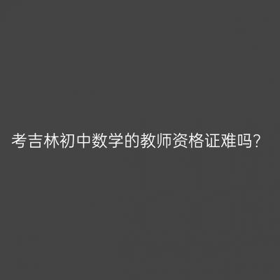 考吉林初中数学的教师资格证难吗？