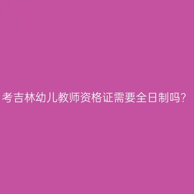 考吉林幼儿教师资格证需要全日制吗？