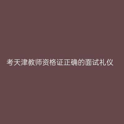 考天津教师资格证正确的面试礼仪