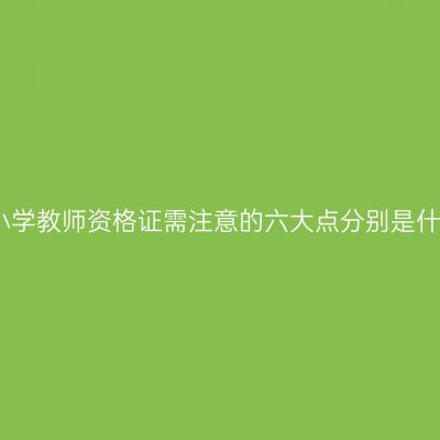 考小学教师资格证需注意的六大点分别是什么