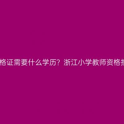 考小学教师资格证需要什么学历？浙江小学教师资格报考条件要求