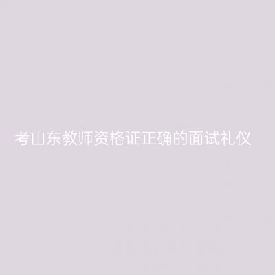 考山东教师资格证正确的面试礼仪
