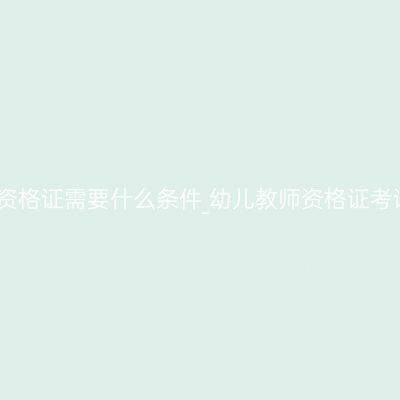 考幼师资格证需要什么条件_幼儿教师资格证考试内容