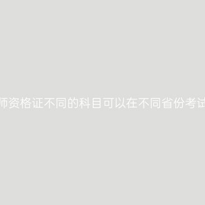 考教师资格证不同的科目可以在不同省份考试吗？