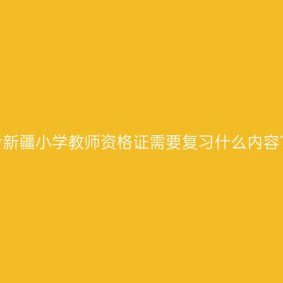考新疆小学教师资格证需要复习什么内容？