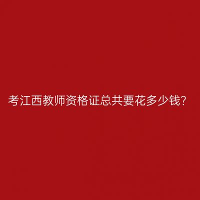考江西教师资格证总共要花多少钱？