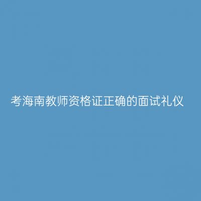 考海南教师资格证正确的面试礼仪