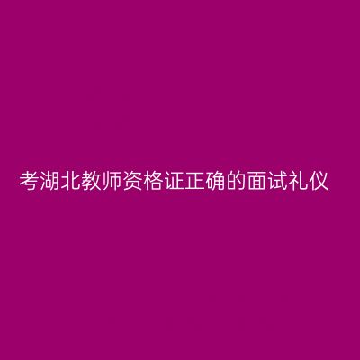 考湖北教师资格证正确的面试礼仪