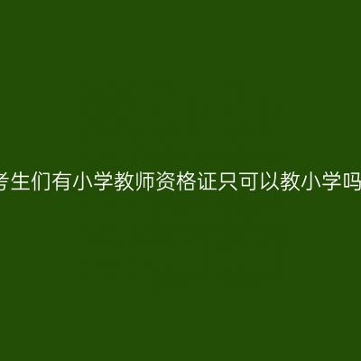 考生们有小学教师资格证只可以教小学吗