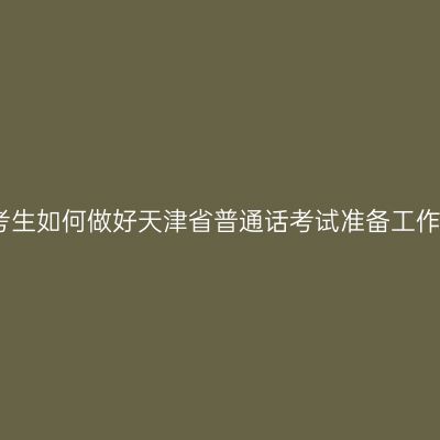 考生如何做好天津省普通话考试准备工作
