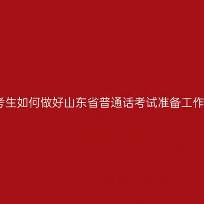 考生如何做好山东省普通话考试准备工作