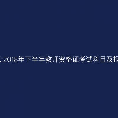 考生注意:2018年下半年教师资格证考试科目及报考条件