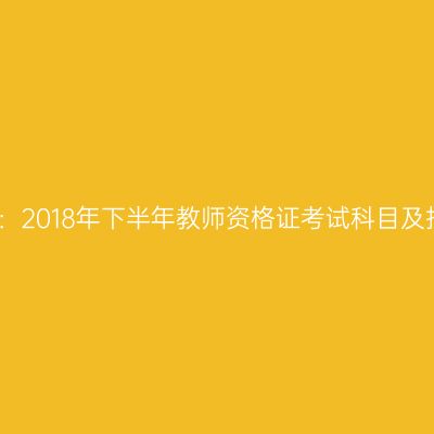 考生注意：2018年下半年教师资格证考试科目及报考条件