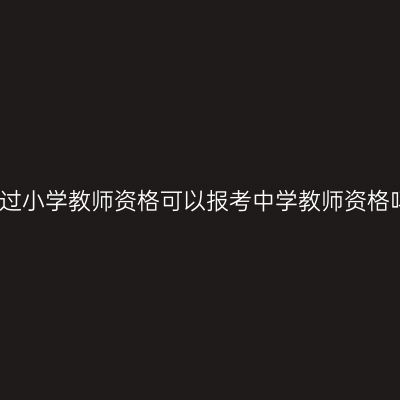 考过小学教师资格可以报考中学教师资格吗