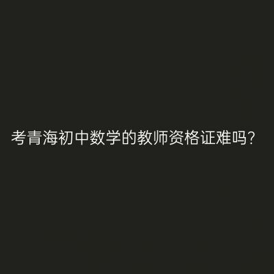 考青海初中数学的教师资格证难吗？