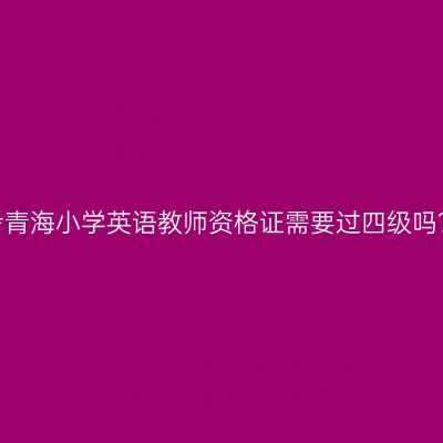考青海小学英语教师资格证需要过四级吗？