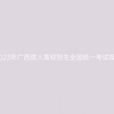 自治区招生考试院关于2023年广西成人高校招生全国统一考试报名有关事项的温馨提示