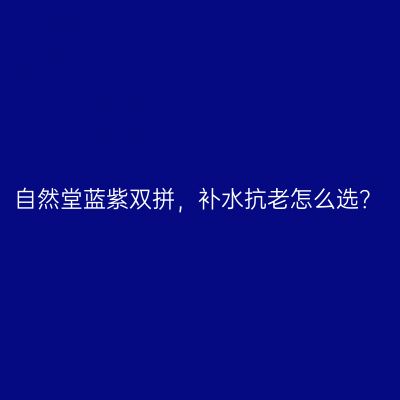 自然堂蓝紫双拼，补水抗老怎么选？