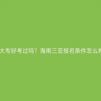 自考大专好考过吗？海南三亚报名条件怎么判断