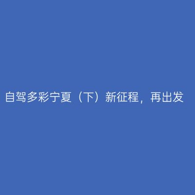 自驾多彩宁夏（下）新征程，再出发