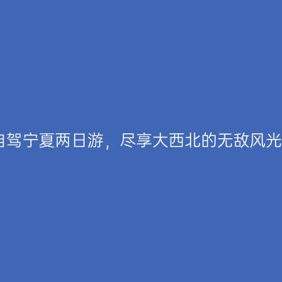 自驾宁夏两日游，尽享大西北的无敌风光