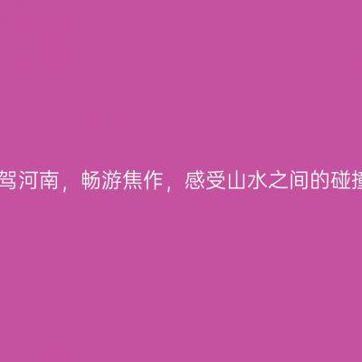 自驾河南，畅游焦作，感受山水之间的碰撞
