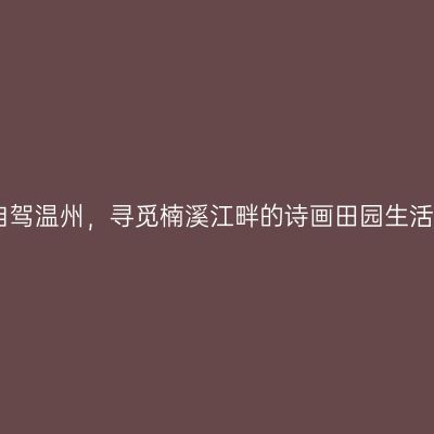 自驾温州，寻觅楠溪江畔的诗画田园生活