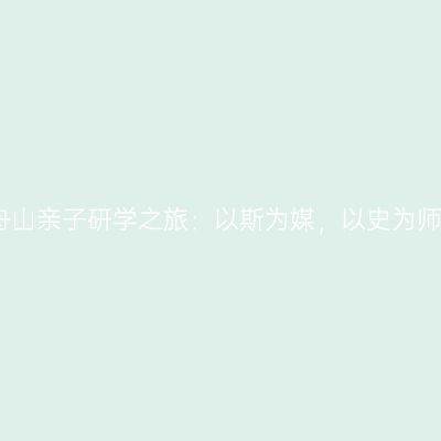 舟山亲子研学之旅：以斯为媒，以史为师