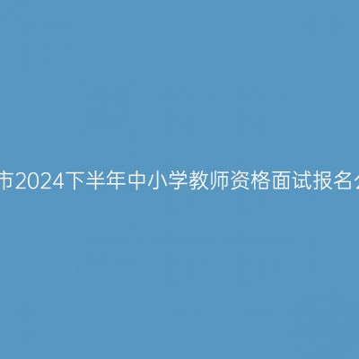 舟山市2024下半年中小学教师资格面试报名公告