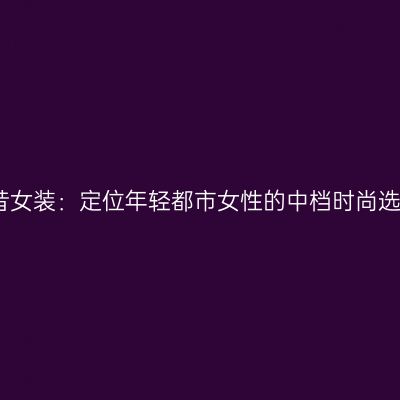 苏昔女装：定位年轻都市女性的中档时尚选择
