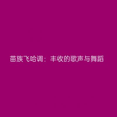 苗族飞哈调：丰收的歌声与舞蹈