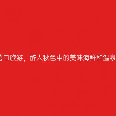 营口旅游，醉人秋色中的美味海鲜和温泉