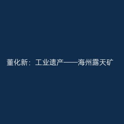 董化新：工业遗产——海州露天矿