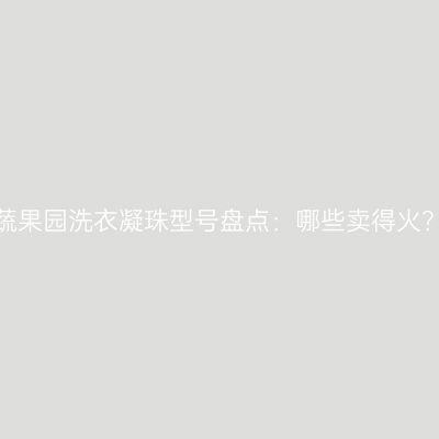蔬果园洗衣凝珠型号盘点：哪些卖得火？