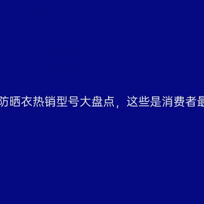 蕉内防晒衣热销型号大盘点，这些是消费者最爱！