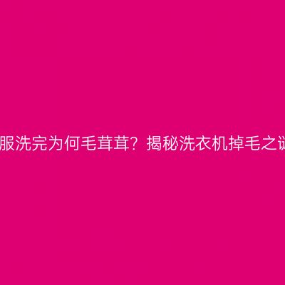 衣服洗完为何毛茸茸？揭秘洗衣机掉毛之谜