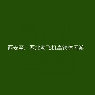 西安至广西北海飞机高铁休闲游