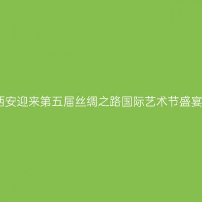 西安迎来第五届丝绸之路国际艺术节盛宴