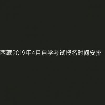 西藏2019年4月自学考试报名时间安排