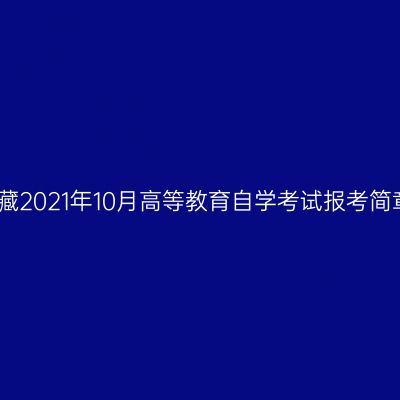 西藏2021年10月高等教育自学考试报考简章