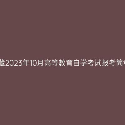西藏2023年10月高等教育自学考试报考简章