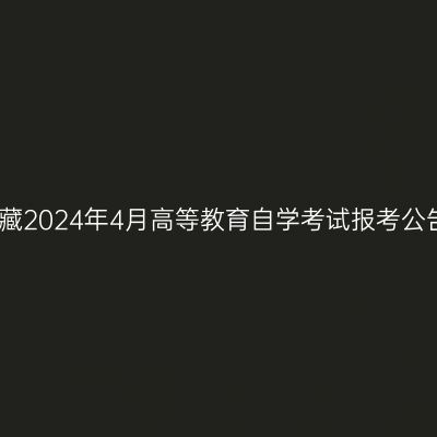 西藏2024年4月高等教育自学考试报考公告