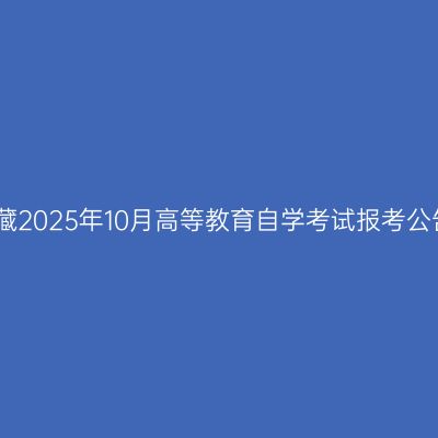 西藏2025年10月高等教育自学考试报考公告