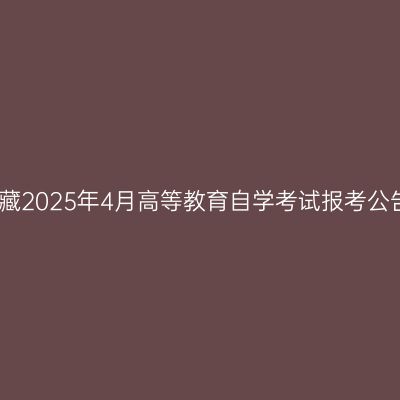 西藏2025年4月高等教育自学考试报考公告