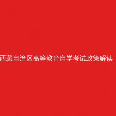 西藏自治区高等教育自学考试政策解读