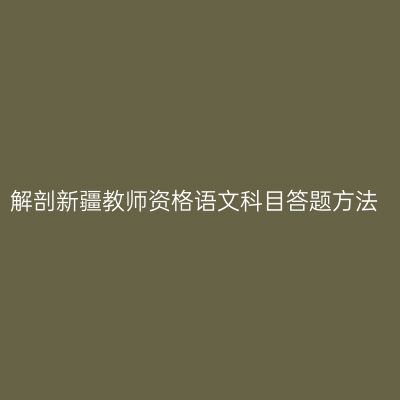 解剖新疆教师资格语文科目答题方法
